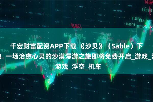 千宏财富配资APP下载 《沙贝》（Sable）下周喜加一！一场治愈心灵的沙漠漫游之旅即将免费开启_游戏_浮空_机车