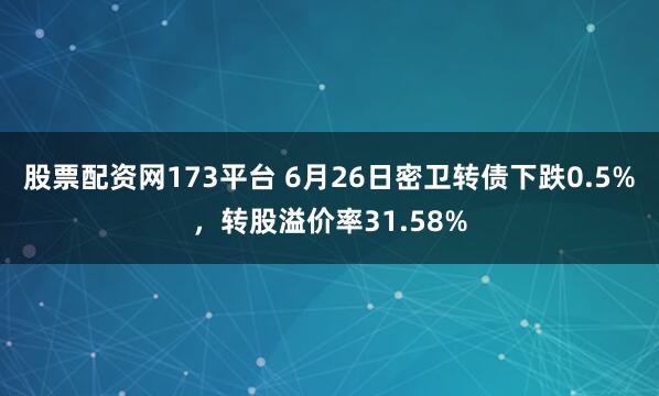 股票配资网173平台 6月26日密卫转债下跌0.5%，转股溢价率31.58%