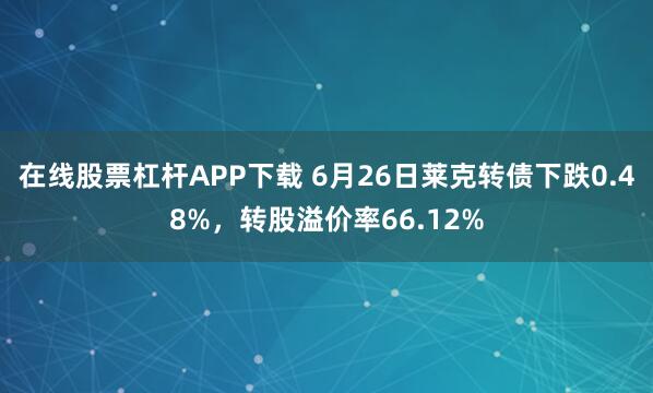 在线股票杠杆APP下载 6月26日莱克转债下跌0.48%，转股溢价率66.12%