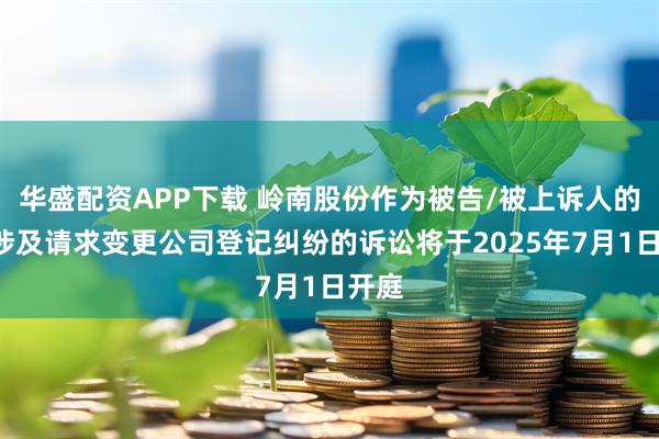 华盛配资APP下载 岭南股份作为被告/被上诉人的2起涉及请求变更公司登记纠纷的诉讼将于2025年7月1日开庭