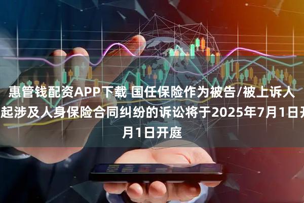惠管钱配资APP下载 国任保险作为被告/被上诉人的1起涉及人身保险合同纠纷的诉讼将于2025年7月1日开庭