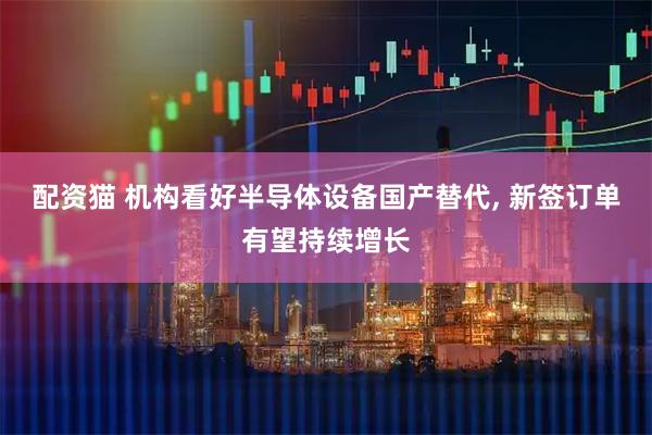配资猫 机构看好半导体设备国产替代, 新签订单有望持续增长