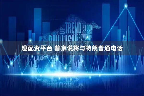 趣配资平台 普京说将与特朗普通电话