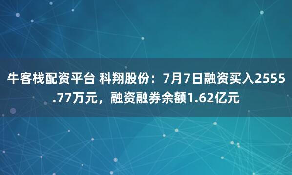 牛客栈配资平台 科翔股份：7月7日融资买入2555.77万元，融资融券余额1.62亿元