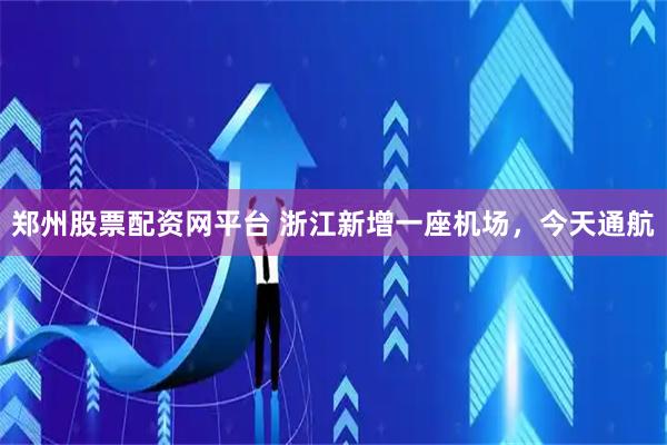 郑州股票配资网平台 浙江新增一座机场，今天通航