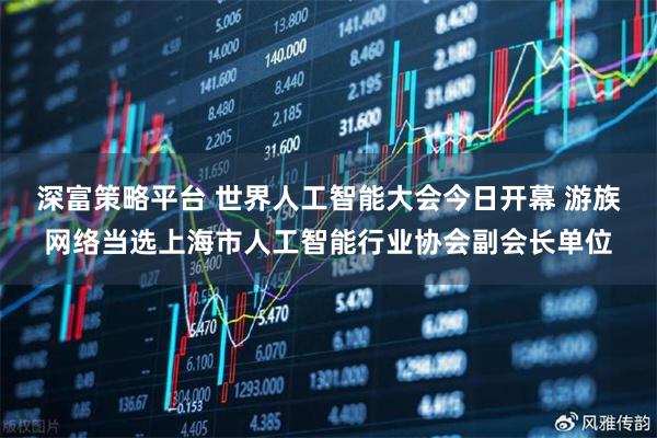 深富策略平台 世界人工智能大会今日开幕 游族网络当选上海市人工智能行业协会副会长单位