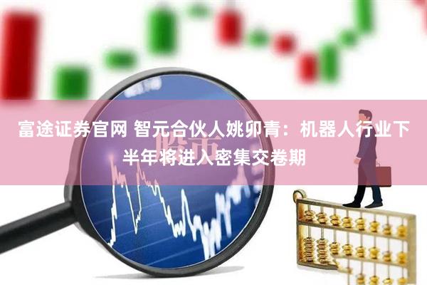富途证券官网 智元合伙人姚卯青：机器人行业下半年将进入密集交卷期
