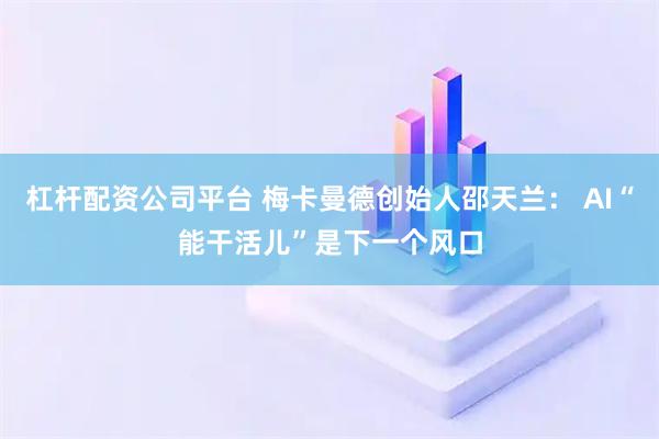 杠杆配资公司平台 梅卡曼德创始人邵天兰： AI“能干活儿”是下一个风口