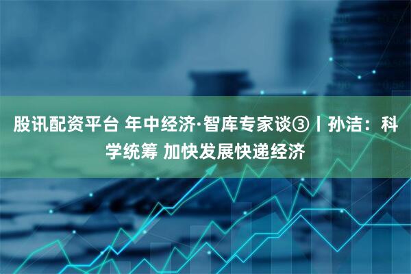 股讯配资平台 年中经济·智库专家谈③丨孙洁：科学统筹 加快发展快递经济