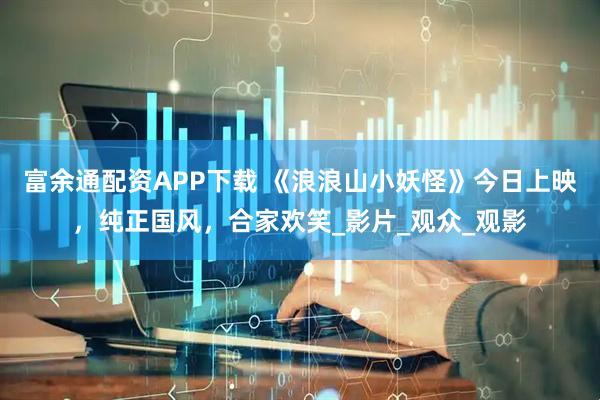 富余通配资APP下载 《浪浪山小妖怪》今日上映，纯正国风，合家欢笑_影片_观众_观影