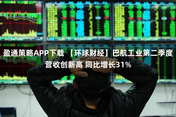 盈通策略APP下载 【环球财经】巴航工业第二季度营收创新高 同比增长31%