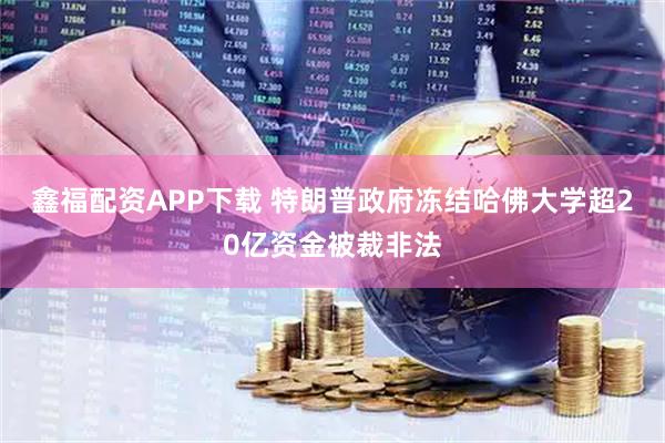 鑫福配资APP下载 特朗普政府冻结哈佛大学超20亿资金被裁非法