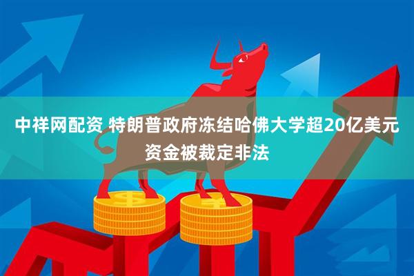 中祥网配资 特朗普政府冻结哈佛大学超20亿美元资金被裁定非法