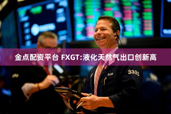 金点配资平台 FXGT:液化天然气出口创新高