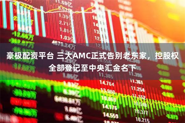 豪极配资平台 三大AMC正式告别老东家，控股权全部登记至中央汇金名下