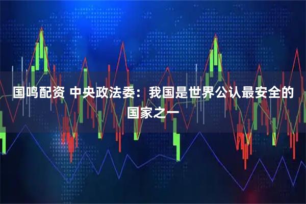 国鸣配资 中央政法委：我国是世界公认最安全的国家之一