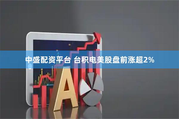 中盛配资平台 台积电美股盘前涨超2%
