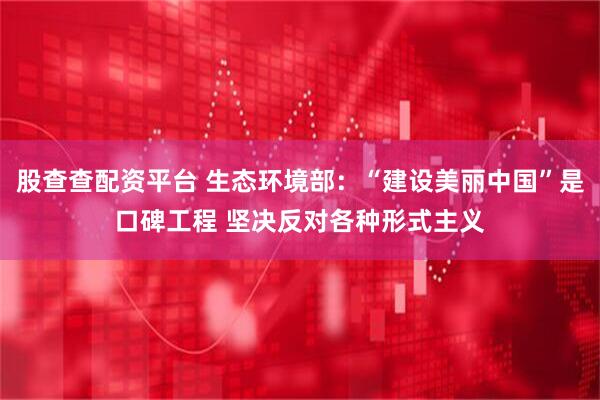 股查查配资平台 生态环境部：“建设美丽中国”是口碑工程 坚决反对各种形式主义