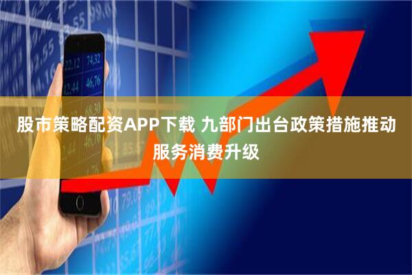 股市策略配资APP下载 九部门出台政策措施推动服务消费升级