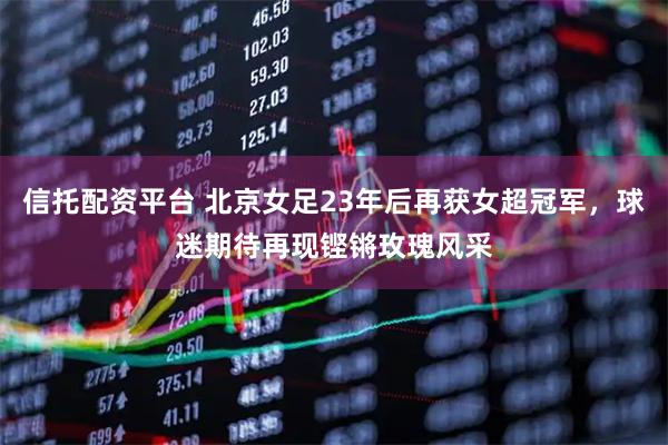 信托配资平台 北京女足23年后再获女超冠军，球迷期待再现铿锵玫瑰风采
