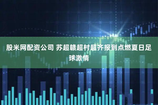 股米网配资公司 苏超赣超村超齐报到点燃夏日足球激情