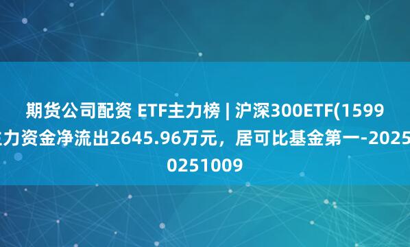 期货公司配资 ETF主力榜 | 沪深300ETF(159919)主力资金净流出2645.96万元，居可比基金第一-20251009
