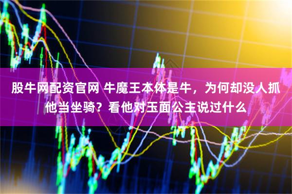 股牛网配资官网 牛魔王本体是牛，为何却没人抓他当坐骑？看他对玉面公主说过什么