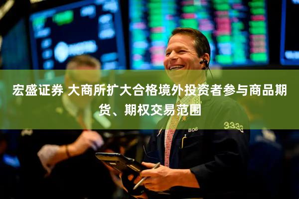 宏盛证券 大商所扩大合格境外投资者参与商品期货、期权交易范围