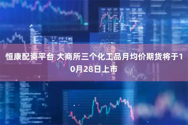 恒康配资平台 大商所三个化工品月均价期货将于10月28日上市