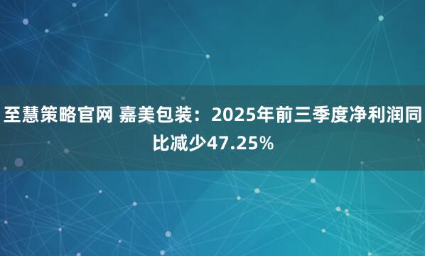 至慧策略官网 嘉美包装：2025年前三季度净利润同比减少47.25%