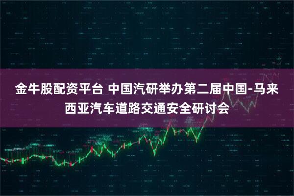 金牛股配资平台 中国汽研举办第二届中国-马来西亚汽车道路交通安全研讨会
