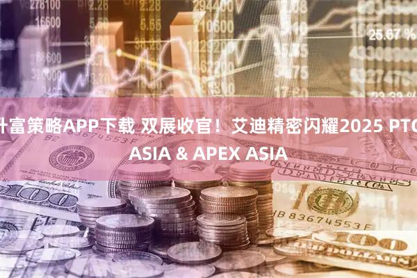 升富策略APP下载 双展收官！艾迪精密闪耀2025 PTC ASIA & APEX ASIA