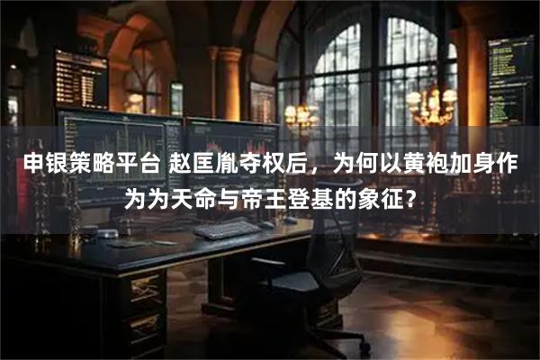 申银策略平台 赵匡胤夺权后，为何以黄袍加身作为为天命与帝王登基的象征？