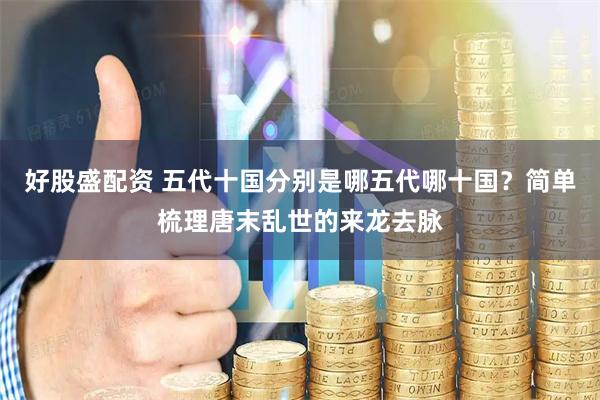 好股盛配资 五代十国分别是哪五代哪十国？简单梳理唐末乱世的来龙去脉