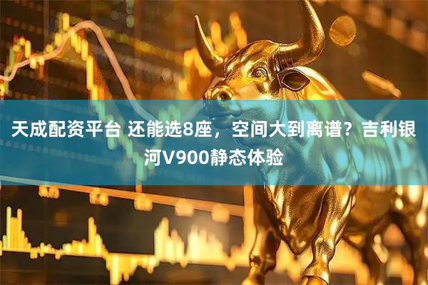 天成配资平台 还能选8座，空间大到离谱？吉利银河V900静态体验