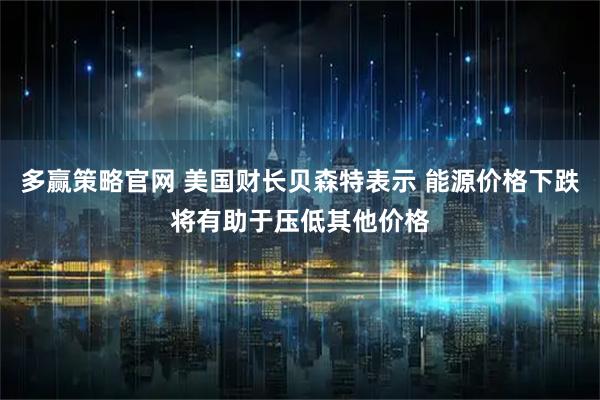 多赢策略官网 美国财长贝森特表示 能源价格下跌将有助于压低其他价格