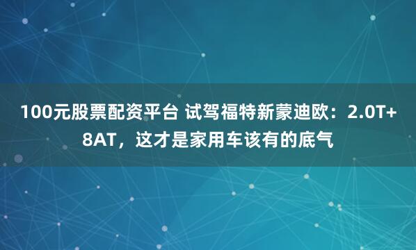 100元股票配资平台 试驾福特新蒙迪欧：2.0T+8AT，这才是家用车该有的底气