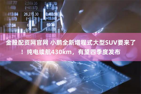 金股配资网官网 小鹏全新增程式大型SUV要来了！纯电续航430km，有望四季度发布