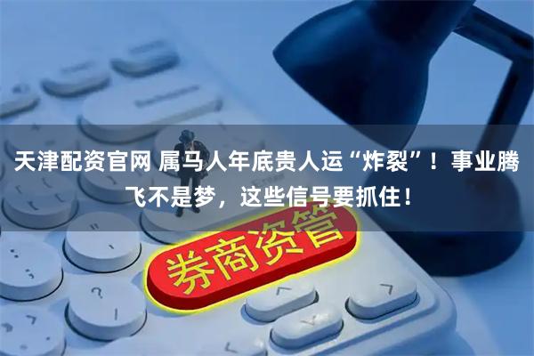 天津配资官网 属马人年底贵人运“炸裂”！事业腾飞不是梦，这些信号要抓住！