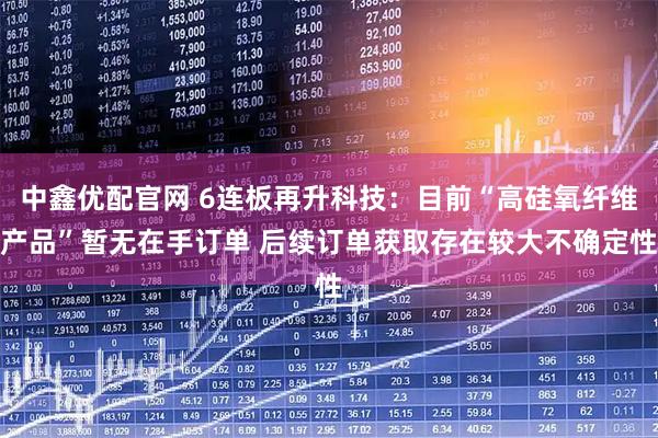 中鑫优配官网 6连板再升科技：目前“高硅氧纤维产品”暂无在手订单 后续订单获取存在较大不确定性