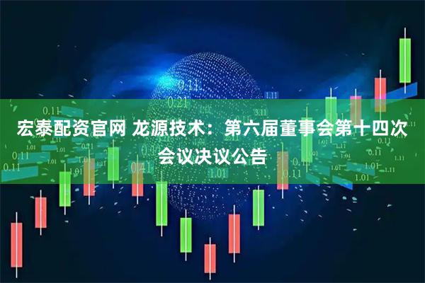 宏泰配资官网 龙源技术：第六届董事会第十四次会议决议公告
