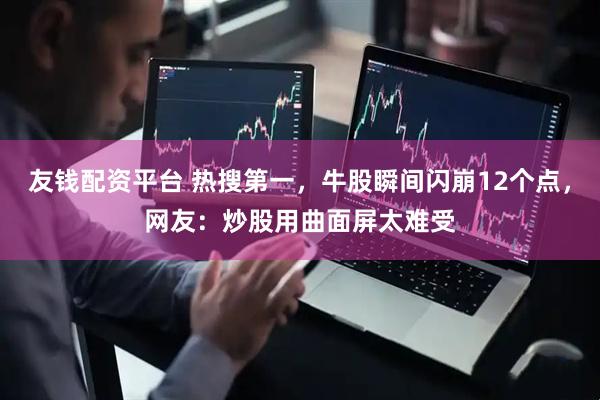 友钱配资平台 热搜第一，牛股瞬间闪崩12个点，网友：炒股用曲面屏太难受