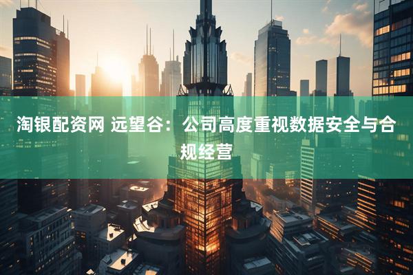 淘银配资网 远望谷：公司高度重视数据安全与合规经营