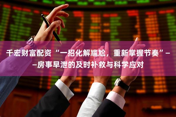 千宏财富配资 “一招化解尴尬，重新掌握节奏”——房事早泄的及时补救与科学应对