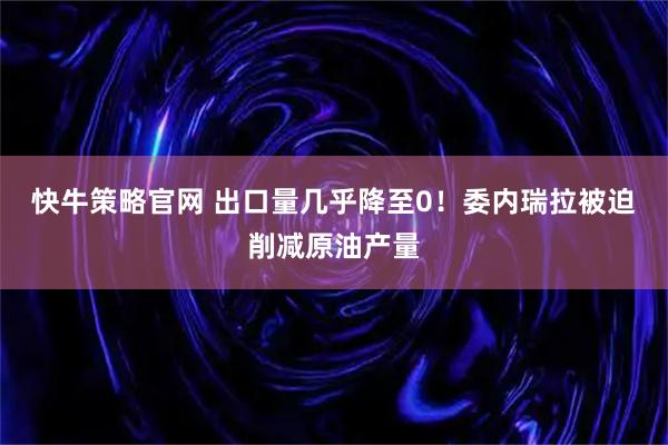 快牛策略官网 出口量几乎降至0！委内瑞拉被迫削减原油产量