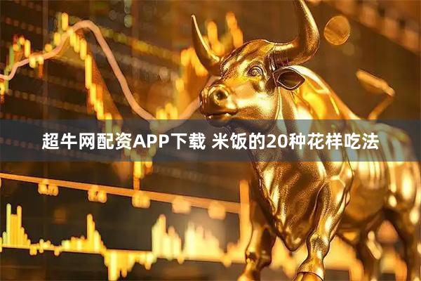 超牛网配资APP下载 米饭的20种花样吃法