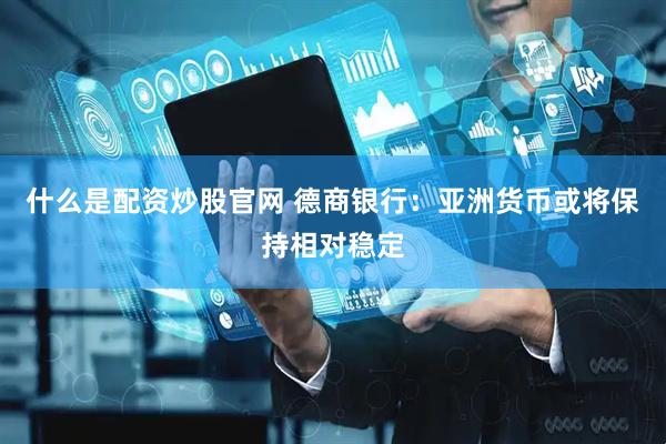 什么是配资炒股官网 德商银行：亚洲货币或将保持相对稳定