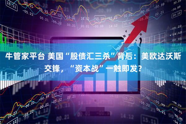 牛管家平台 美国“股债汇三杀”背后：美欧达沃斯交锋，“资本战”一触即发？