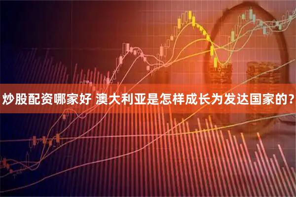 炒股配资哪家好 澳大利亚是怎样成长为发达国家的？