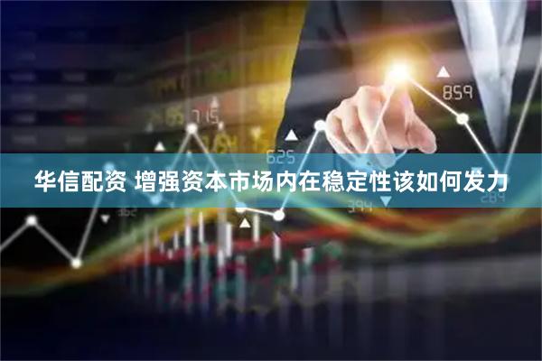 华信配资 增强资本市场内在稳定性该如何发力